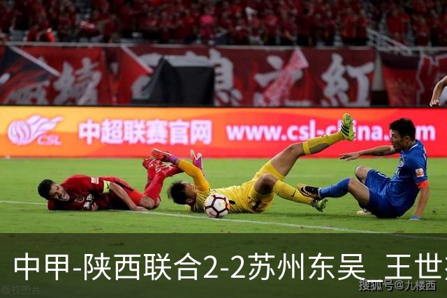 中甲-陕西联合2-2苏州东吴 王世杰建功米尔扎提破门 东吴10轮不败